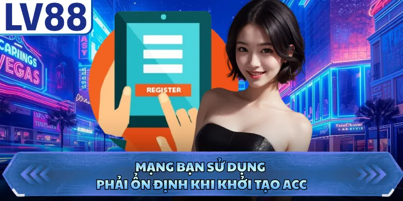 Đăng ký LV88 3 Mạng bạn sử dụng phải ổn định khi khởi tạo acc